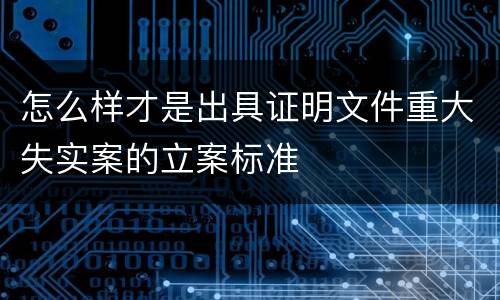 怎么样才是出具证明文件重大失实案的立案标准