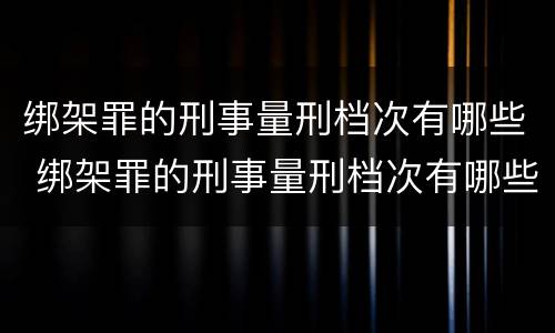 绑架罪的刑事量刑档次有哪些 绑架罪的刑事量刑档次有哪些