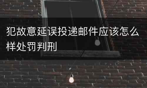 犯故意延误投递邮件应该怎么样处罚判刑