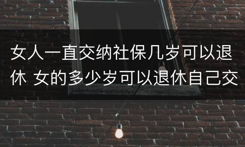 女人一直交纳社保几岁可以退休 女的多少岁可以退休自己交社保