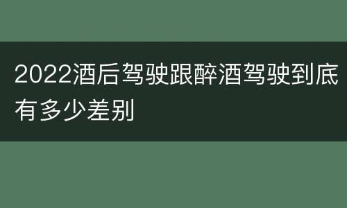 2022酒后驾驶跟醉酒驾驶到底有多少差别