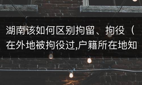 湖南该如何区别拘留、拘役（在外地被拘役过,户籍所在地知道吗）