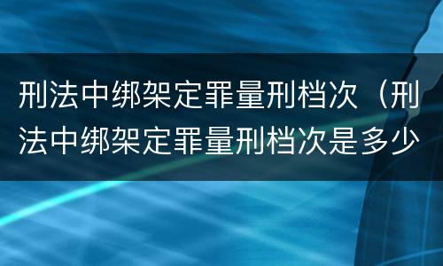刑法中绑架定罪量刑档次（刑法中绑架定罪量刑档次是多少）