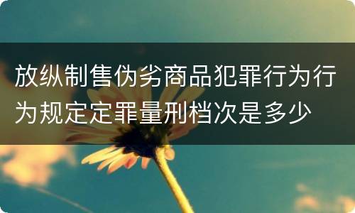 放纵制售伪劣商品犯罪行为行为规定定罪量刑档次是多少
