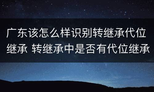 广东该怎么样识别转继承代位继承 转继承中是否有代位继承