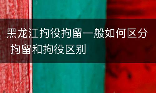 黑龙江拘役拘留一般如何区分 拘留和拘役区别