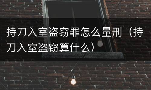 持刀入室盗窃罪怎么量刑（持刀入室盗窃算什么）
