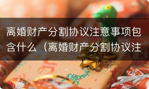 离婚财产分割协议注意事项包含什么（离婚财产分割协议注意事项包含什么）