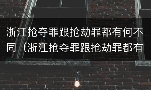 浙江抢夺罪跟抢劫罪都有何不同（浙江抢夺罪跟抢劫罪都有何不同呢）