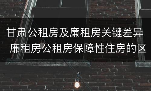 甘肃公租房及廉租房关键差异 廉租房公租房保障性住房的区别