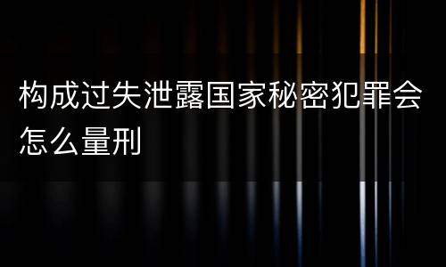 构成过失泄露国家秘密犯罪会怎么量刑