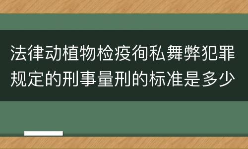 法律动植物检疫徇私舞弊犯罪规定的刑事量刑的标准是多少