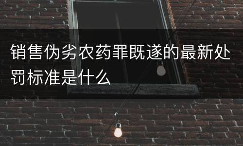 销售伪劣农药罪既遂的最新处罚标准是什么