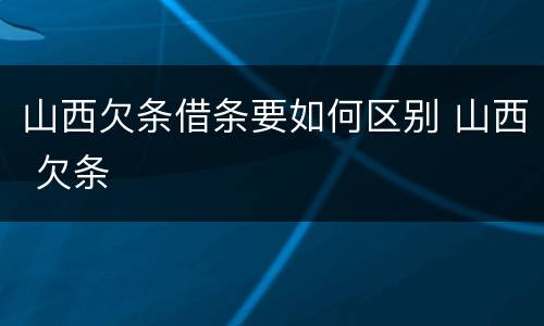 山西欠条借条要如何区别 山西 欠条
