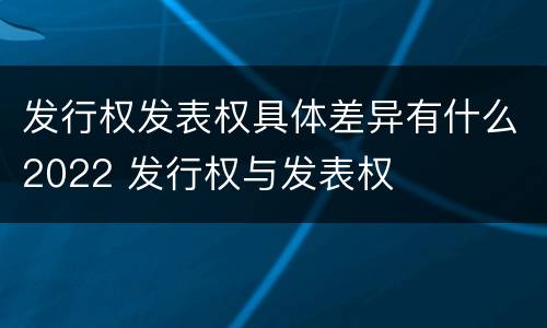 发行权发表权具体差异有什么2022 发行权与发表权