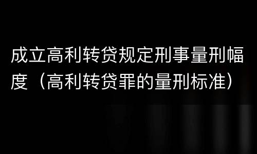 成立高利转贷规定刑事量刑幅度（高利转贷罪的量刑标准）