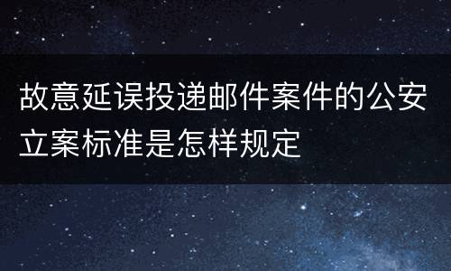 故意延误投递邮件案件的公安立案标准是怎样规定
