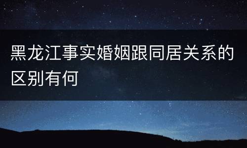 黑龙江事实婚姻跟同居关系的区别有何