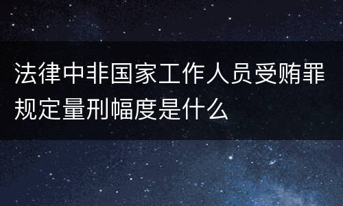 法律中非国家工作人员受贿罪规定量刑幅度是什么