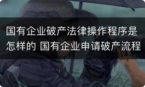 国有企业破产法律操作程序是怎样的 国有企业申请破产流程