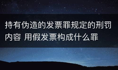 持有伪造的发票罪规定的刑罚内容 用假发票构成什么罪