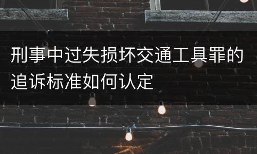 刑事中过失损坏交通工具罪的追诉标准如何认定