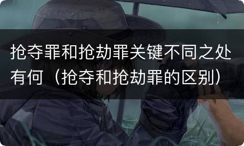 抢夺罪和抢劫罪关键不同之处有何（抢夺和抢劫罪的区别）