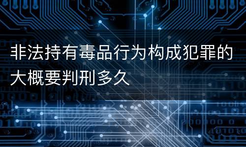 非法持有毒品行为构成犯罪的大概要判刑多久