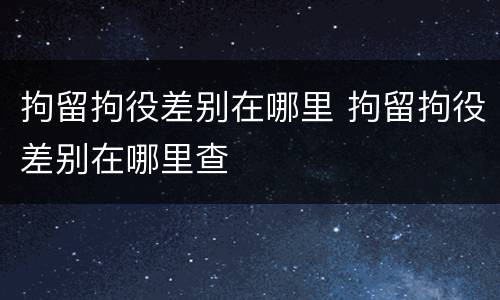 拘留拘役差别在哪里 拘留拘役差别在哪里查