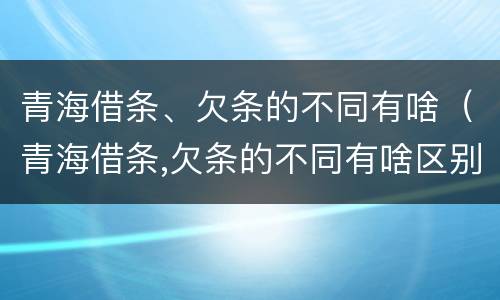 青海借条、欠条的不同有啥（青海借条,欠条的不同有啥区别）