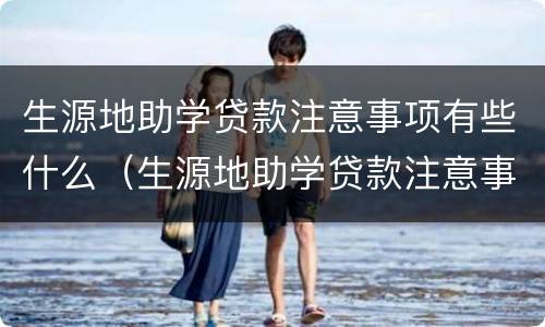 生源地助学贷款注意事项有些什么（生源地助学贷款注意事项有些什么内容）