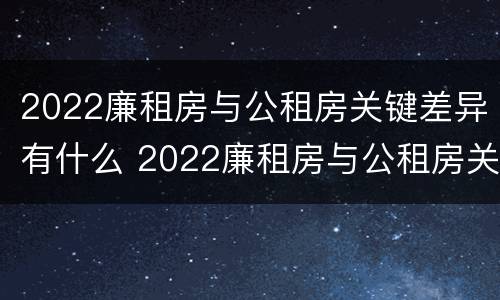 2022廉租房与公租房关键差异有什么 2022廉租房与公租房关键差异有什么问题