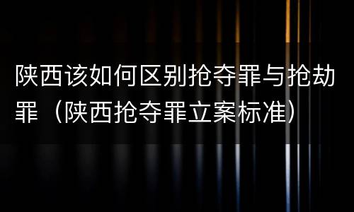 陕西该如何区别抢夺罪与抢劫罪（陕西抢夺罪立案标准）