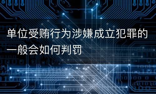 单位受贿行为涉嫌成立犯罪的一般会如何判罚