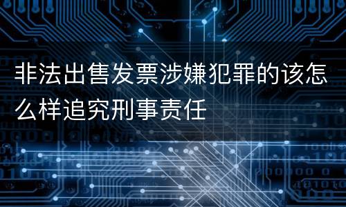 非法出售发票涉嫌犯罪的该怎么样追究刑事责任