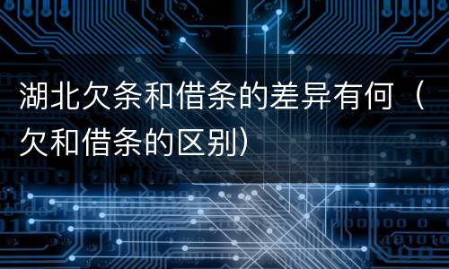 湖北欠条和借条的差异有何（欠和借条的区别）