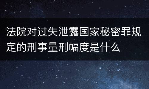 法院对过失泄露国家秘密罪规定的刑事量刑幅度是什么