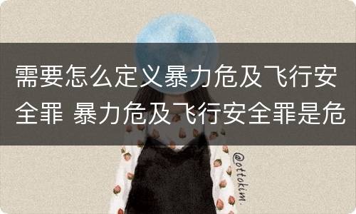 需要怎么定义暴力危及飞行安全罪 暴力危及飞行安全罪是危险犯吗