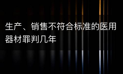 生产、销售不符合标准的医用器材罪判几年