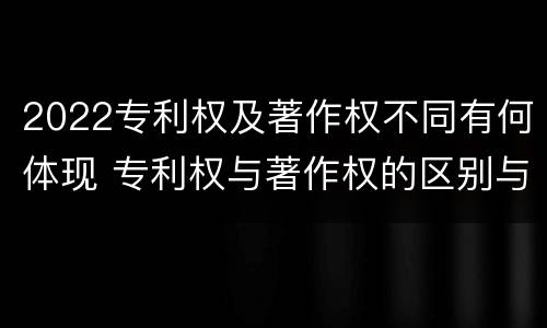 2022专利权及著作权不同有何体现 专利权与著作权的区别与联系