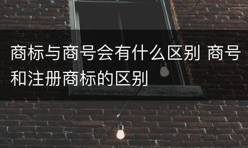 商标与商号会有什么区别 商号和注册商标的区别