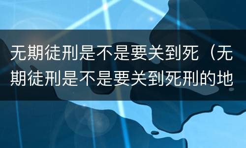 无期徒刑是不是要关到死（无期徒刑是不是要关到死刑的地方）