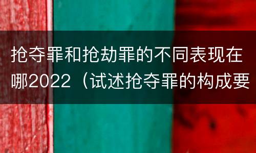 抢夺罪和抢劫罪的不同表现在哪2022（试述抢夺罪的构成要件以及与抢劫罪的区别）