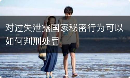 对过失泄露国家秘密行为可以如何判刑处罚