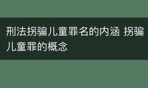 刑法拐骗儿童罪名的内涵 拐骗儿童罪的概念