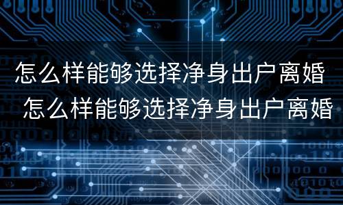 怎么样能够选择净身出户离婚 怎么样能够选择净身出户离婚呢