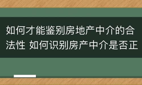 如何才能鉴别房地产中介的合法性 如何识别房产中介是否正规