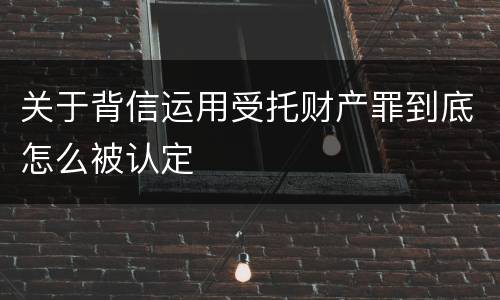 关于背信运用受托财产罪到底怎么被认定