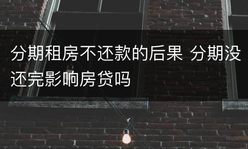 分期租房不还款的后果 分期没还完影响房贷吗