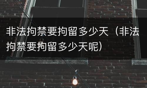 非法拘禁要拘留多少天（非法拘禁要拘留多少天呢）